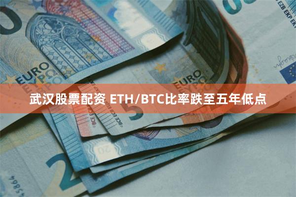 武汉股票配资 ETH/BTC比率跌至五年低点
