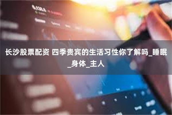 长沙股票配资 四季贵宾的生活习性你了解吗_睡眠_身体_主人