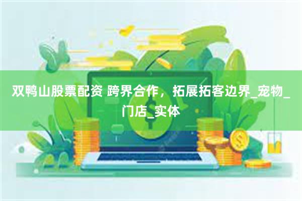 双鸭山股票配资 跨界合作，拓展拓客边界_宠物_门店_实体
