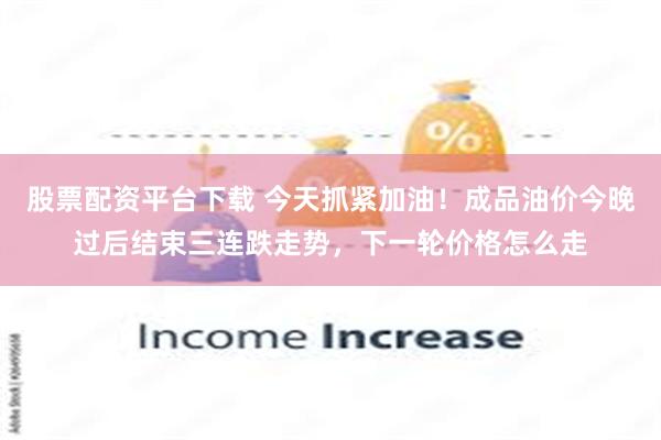 股票配资平台下载 今天抓紧加油！成品油价今晚过后结束三连跌走势，下一轮价格怎么走