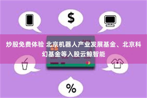 炒股免费体验 北京机器人产业发展基金、北京科幻基金等入股云鲸智能