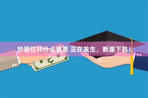 炒股杠杆什么意思 正在发生，断崖下跌！
