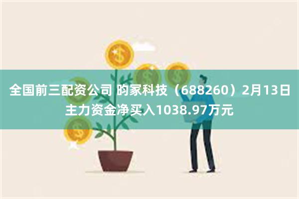 全国前三配资公司 昀冢科技（688260）2月13日主力资金净买入1038.97万元