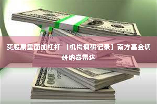 买股票里面加杠杆 【机构调研记录】南方基金调研纳睿雷达