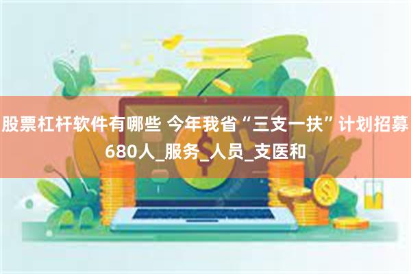 股票杠杆软件有哪些 今年我省“三支一扶”计划招募680人_服务_人员_支医和