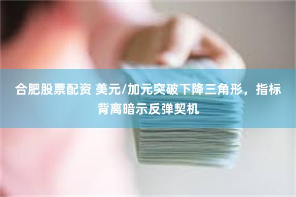 合肥股票配资 美元/加元突破下降三角形，指标背离暗示反弹契机