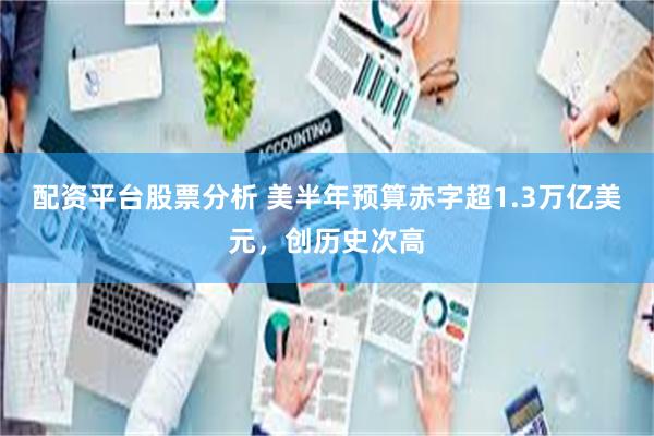 配资平台股票分析 美半年预算赤字超1.3万亿美元，创历史次高