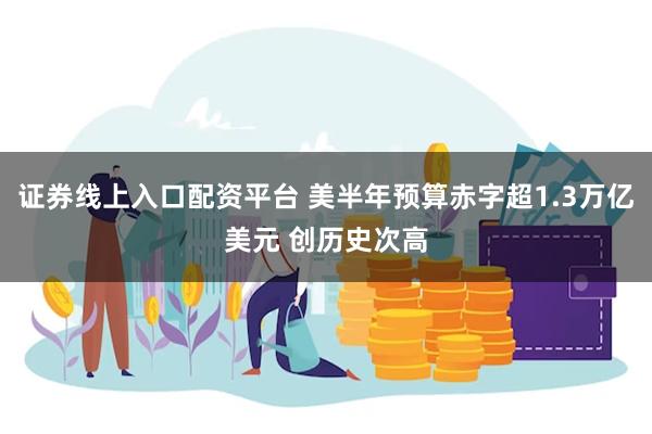 证券线上入口配资平台 美半年预算赤字超1.3万亿美元 创历史次高