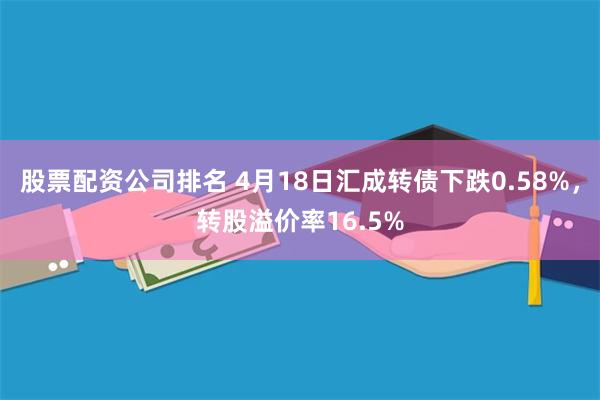 股票配资公司排名 4月18日汇成转债下跌0.58%，转股溢价率16.5%