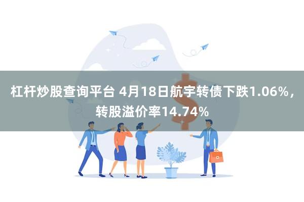 杠杆炒股查询平台 4月18日航宇转债下跌1.06%，转股溢价率14.74%