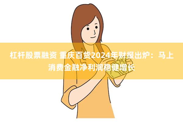 杠杆股票融资 重庆百货2024年财报出炉：马上消费金融净利润稳健增长