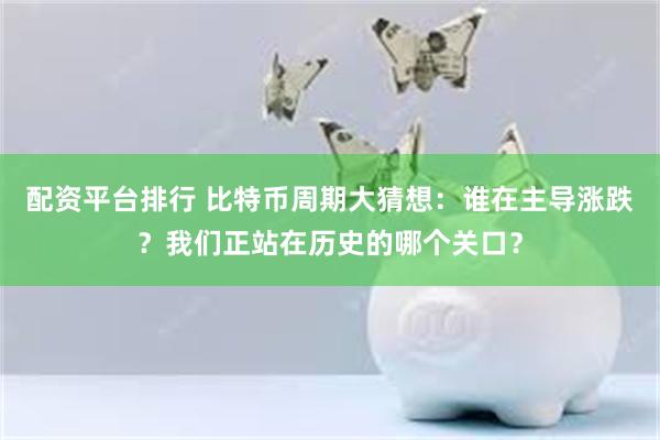 配资平台排行 比特币周期大猜想：谁在主导涨跌？我们正站在历史的哪个关口？