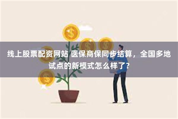线上股票配资网站 医保商保同步结算，全国多地试点的新模式怎么样了？