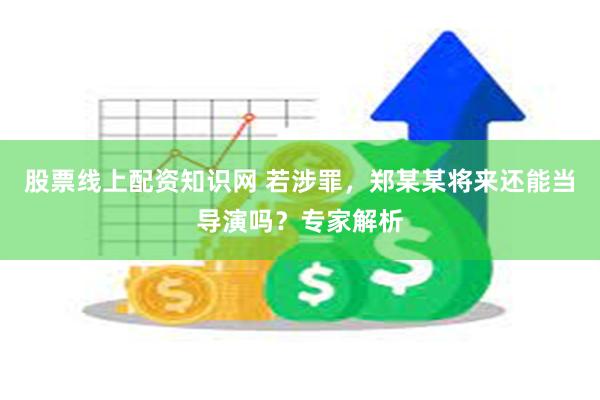 股票线上配资知识网 若涉罪，郑某某将来还能当导演吗？专家解析