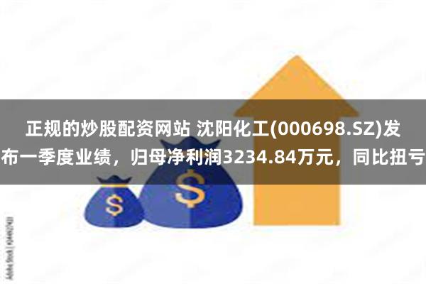 正规的炒股配资网站 沈阳化工(000698.SZ)发布一季度业绩，归母净利润3234.84万元，同比扭亏