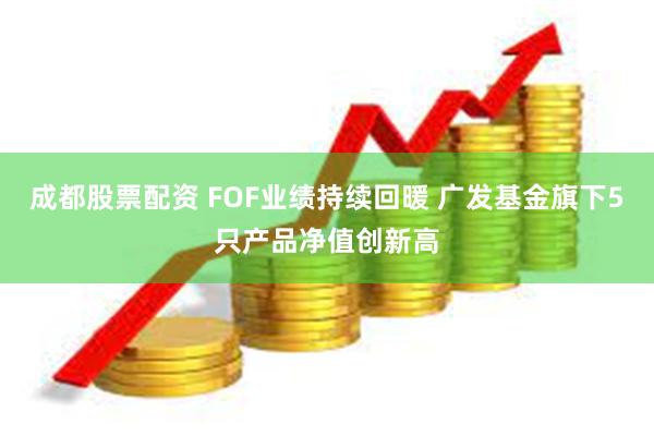 成都股票配资 FOF业绩持续回暖 广发基金旗下5只产品净值创新高