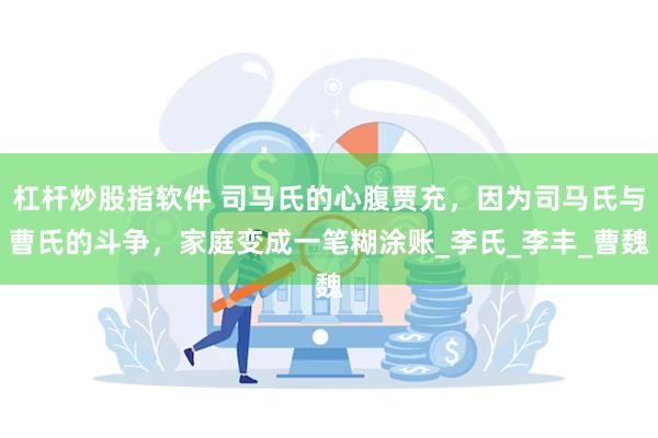 杠杆炒股指软件 司马氏的心腹贾充，因为司马氏与曹氏的斗争，家庭变成一笔糊涂账_李氏_李丰_曹魏