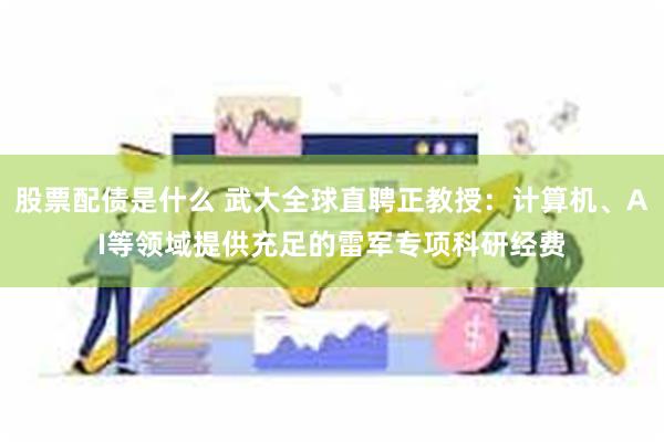 股票配债是什么 武大全球直聘正教授：计算机、AI等领域提供充足的雷军专项科研经费