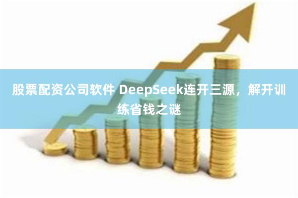 股票配资公司软件 DeepSeek连开三源，解开训练省钱之谜
