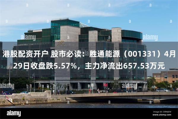 港股配资开户 股市必读：胜通能源（001331）4月29日收盘跌5.57%，主力净流出657.53万元