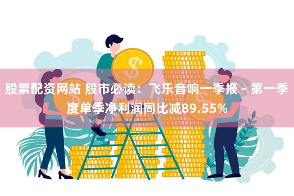 股票配资网站 股市必读：飞乐音响一季报 - 第一季度单季净利润同比减89.55%