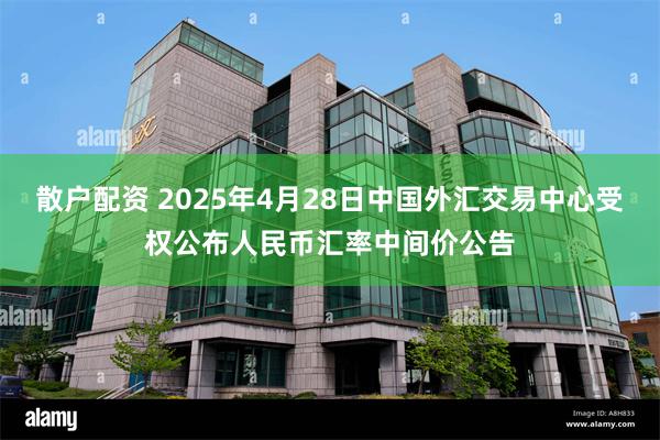 散户配资 2025年4月28日中国外汇交易中心受权公布人民币汇率中间价公告