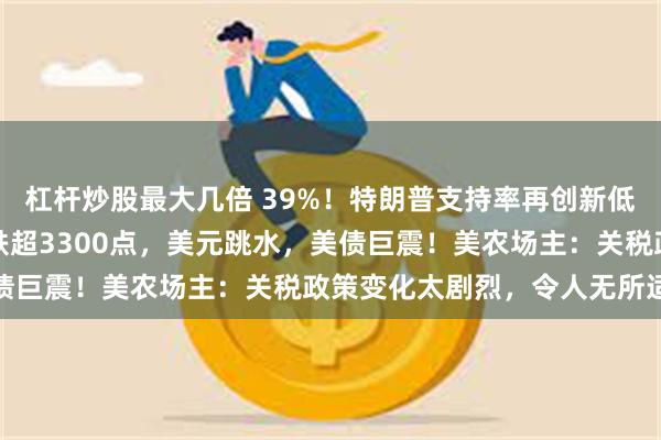 杠杆炒股最大几倍 39%！特朗普支持率再创新低！他执政近百天，道指跌超3300点，美元跳水，美债巨震！美农场主：关税政策变化太剧烈，令人无所适从