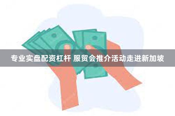 专业实盘配资杠杆 服贸会推介活动走进新加坡