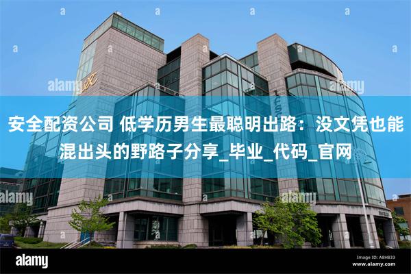 安全配资公司 低学历男生最聪明出路：没文凭也能混出头的野路子分享_毕业_代码_官网