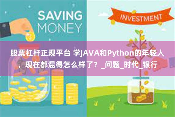 股票杠杆正规平台 学JAVA和Python的年轻人，现在都混得怎么样了？_问题_时代_银行