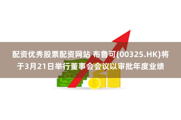 配资优秀股票配资网站 布鲁可(00325.HK)将于3月21日举行董事会会议以审批年度业绩