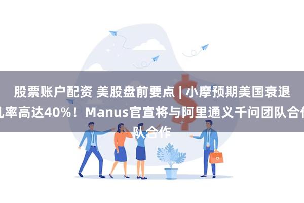 股票账户配资 美股盘前要点 | 小摩预期美国衰退几率高达40%！Manus官宣将与阿里通义千问团队合作