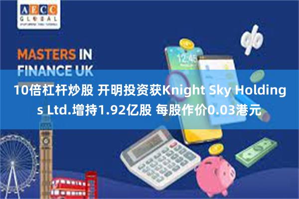 10倍杠杆炒股 开明投资获Knight Sky Holdings Ltd.增持1.92亿股 每股作价0.03港元