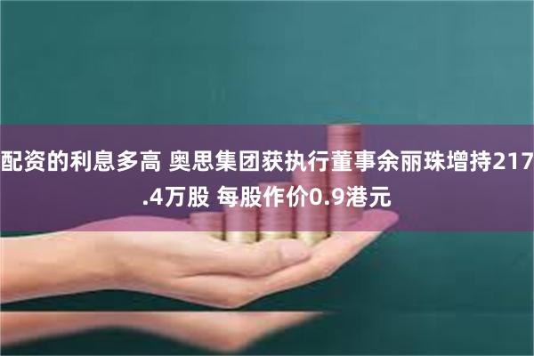 配资的利息多高 奥思集团获执行董事余丽珠增持217.4万股 每股作价0.9港元