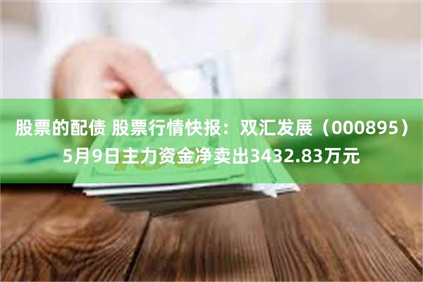 股票的配债 股票行情快报：双汇发展（000895）5月9日主力资金净卖出3432.83万元