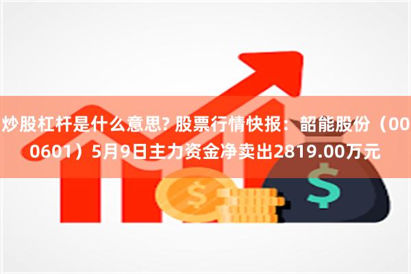 炒股杠杆是什么意思? 股票行情快报：韶能股份（000601）5月9日主力资金净卖出2819.00万元