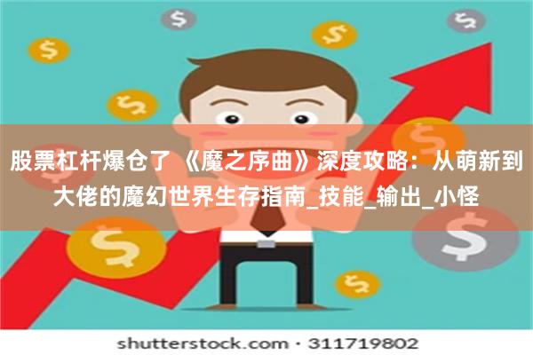 股票杠杆爆仓了 《魔之序曲》深度攻略：从萌新到大佬的魔幻世界生存指南_技能_输出_小怪