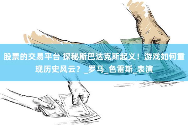 股票的交易平台 探秘斯巴达克斯起义！游戏如何重现历史风云？_罗马_色雷斯_表演