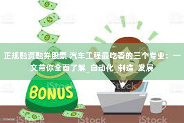 正规融资融券股票 汽车工程最吃香的三个专业：一文带你全面了解_自动化_制造_发展