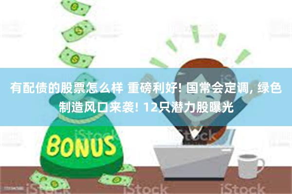 有配债的股票怎么样 重磅利好! 国常会定调, 绿色制造风口来袭! 12只潜力股曝光