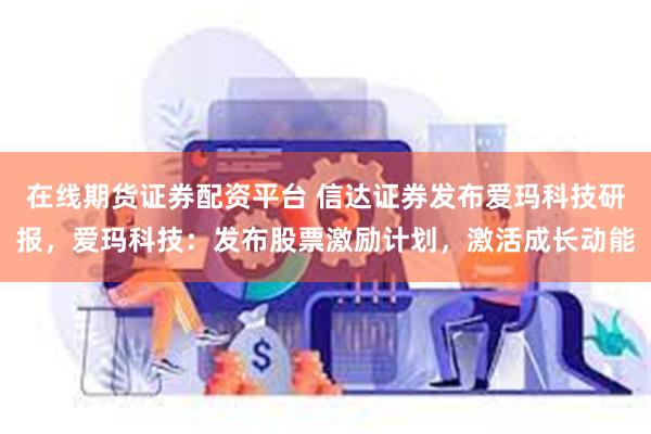 在线期货证券配资平台 信达证券发布爱玛科技研报，爱玛科技：发布股票激励计划，激活成长动能