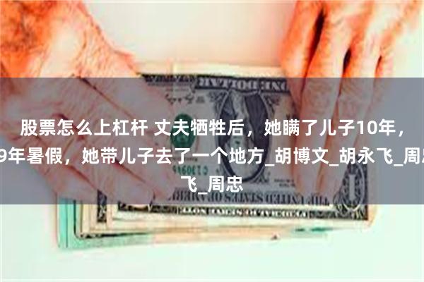 股票怎么上杠杆 丈夫牺牲后，她瞒了儿子10年，19年暑假，她带儿子去了一个地方_胡博文_胡永飞_周忠