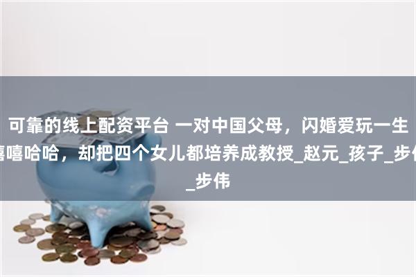 可靠的线上配资平台 一对中国父母，闪婚爱玩一生嘻嘻哈哈，却把四个女儿都培养成教授_赵元_孩子_步伟