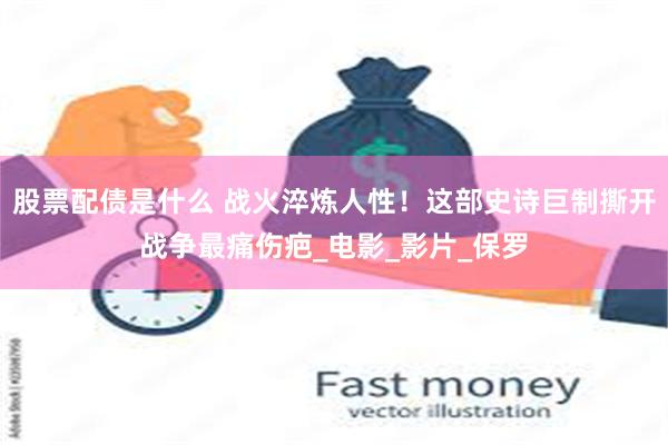 股票配债是什么 战火淬炼人性！这部史诗巨制撕开战争最痛伤疤_电影_影片_保罗