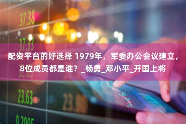 配资平台的好选择 1979年，军委办公会议建立，8位成员都是谁？_杨勇_邓小平_开国上将