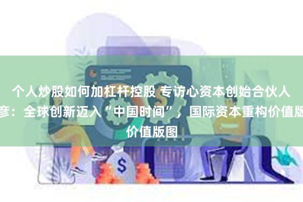 个人炒股如何加杠杆控股 专访心资本创始合伙人韩彦：全球创新迈入“中国时间”，国际资本重构价值版图