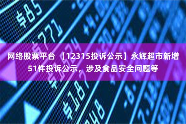 网络股票平台 【12315投诉公示】永辉超市新增51件投诉公示，涉及食品安全问题等