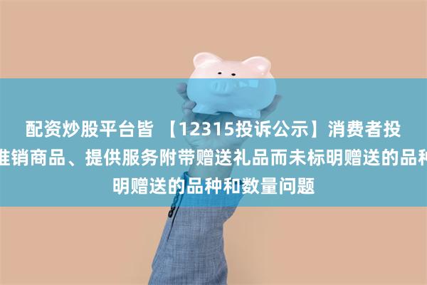 配资炒股平台皆 【12315投诉公示】消费者投诉建发股份推销商品、提供服务附带赠送礼品而未标明赠送的品种和数量问题