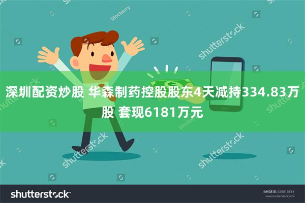 深圳配资炒股 华森制药控股股东4天减持334.83万股 套现6181万元