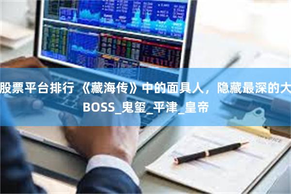 股票平台排行 《藏海传》中的面具人，隐藏最深的大BOSS_鬼玺_平津_皇帝